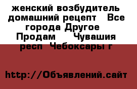 женский возбудитель домашний рецепт - Все города Другое » Продам   . Чувашия респ.,Чебоксары г.